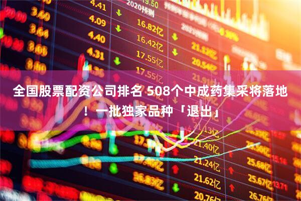 全国股票配资公司排名 508个中成药集采将落地！一批独家品种「退出」