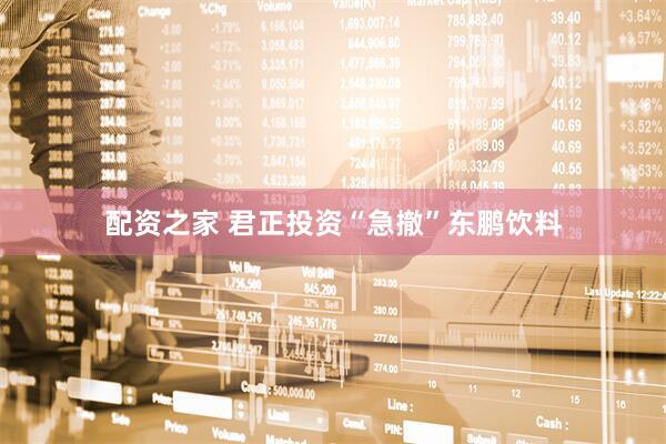 配资之家 君正投资“急撤”东鹏饮料