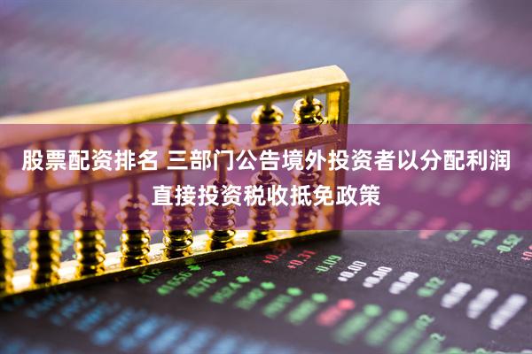 股票配资排名 三部门公告境外投资者以分配利润直接投资税收抵免政策