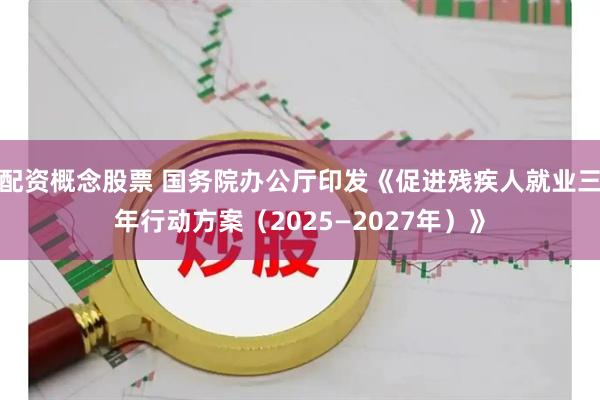 配资概念股票 国务院办公厅印发《促进残疾人就业三年行动方案（2025—2027年）》