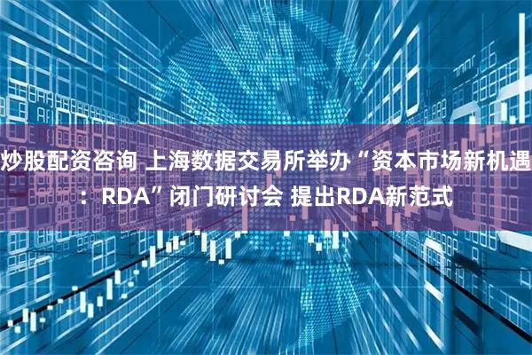 炒股配资咨询 上海数据交易所举办“资本市场新机遇：RDA”闭门研讨会 提出RDA新范式