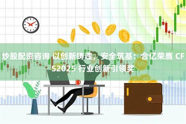 炒股配资咨询 以创新铸魂，安全筑基：合亿荣膺 CFS2025 行业创新引领奖