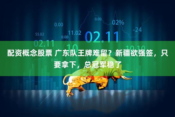 配资概念股票 广东队王牌难留？新疆欲强签，只要拿下，总冠军稳了