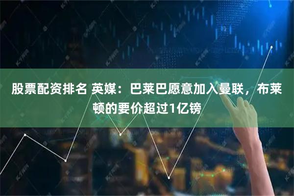 股票配资排名 英媒：巴莱巴愿意加入曼联，布莱顿的要价超过1亿镑