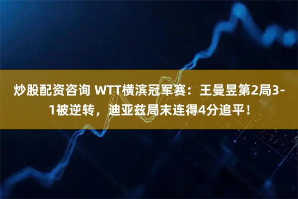 炒股配资咨询 WTT横滨冠军赛：王曼昱第2局3-1被逆转，迪亚兹局末连得4分追平！