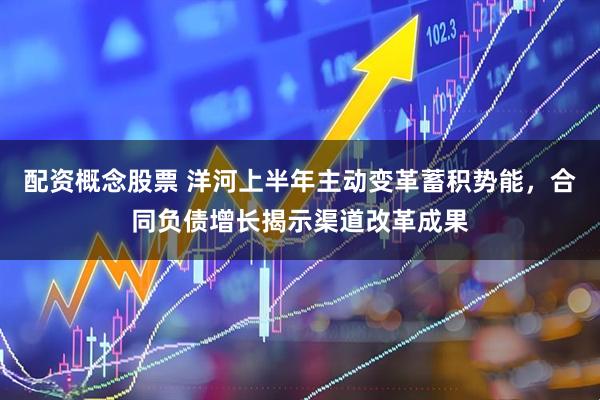 配资概念股票 洋河上半年主动变革蓄积势能，合同负债增长揭示渠道改革成果