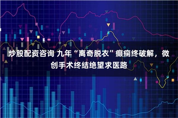 炒股配资咨询 九年“离奇脱衣”癫痫终破解，微创手术终结绝望求医路