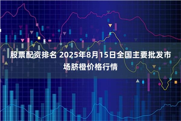 股票配资排名 2025年8月15日全国主要批发市场脐橙价格行情