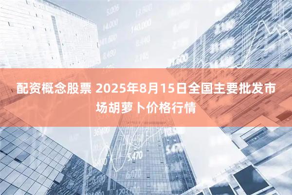 配资概念股票 2025年8月15日全国主要批发市场胡萝卜价格行情