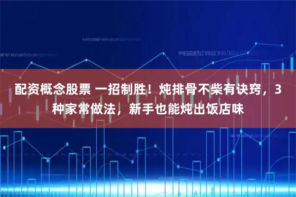 配资概念股票 一招制胜！炖排骨不柴有诀窍，3种家常做法，新手也能炖出饭店味