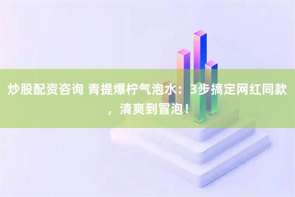 炒股配资咨询 青提爆柠气泡水：3步搞定网红同款，清爽到冒泡！