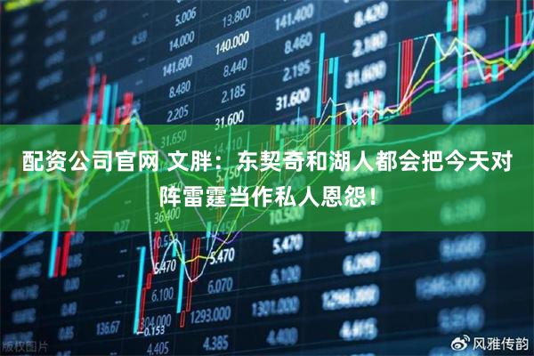 配资公司官网 文胖：东契奇和湖人都会把今天对阵雷霆当作私人恩怨！