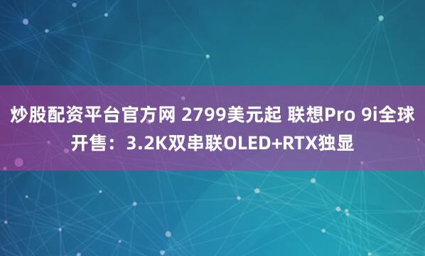 炒股配资平台官方网 2799美元起 联想Pro 9i全球开售：3.2K双串联OLED+RTX独显