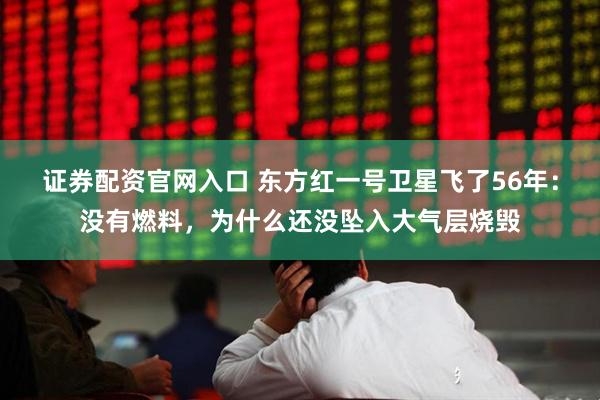 证券配资官网入口 东方红一号卫星飞了56年：没有燃料，为什么还没坠入大气层烧毁