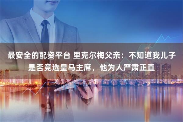 最安全的配资平台 里克尔梅父亲：不知道我儿子是否竞选皇马主席，他为人严肃正直
