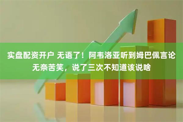 实盘配资开户 无语了！阿韦洛亚听到姆巴佩言论无奈苦笑，说了三次不知道该说啥