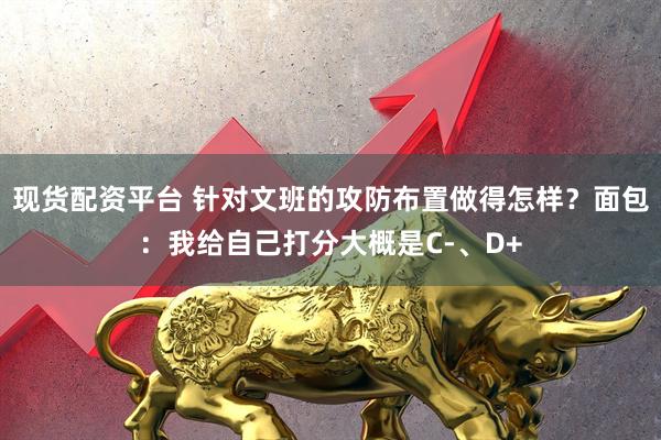 现货配资平台 针对文班的攻防布置做得怎样？面包：我给自己打分大概是C-、D+