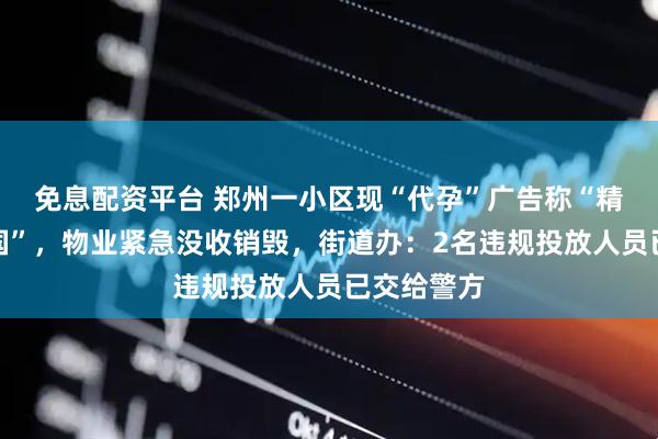 免息配资平台 郑州一小区现“代孕”广告称“精卵可运出国”，物业紧急没收销毁，街道办：2名违规投放人员已交给警方