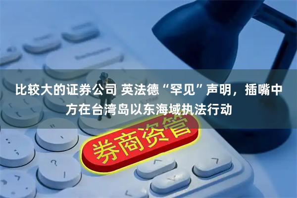 比较大的证券公司 英法德“罕见”声明，插嘴中方在台湾岛以东海域执法行动