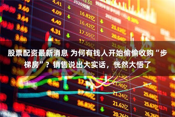 股票配资最新消息 为何有钱人开始偷偷收购“步梯房”？销售说出大实话，恍然大悟了