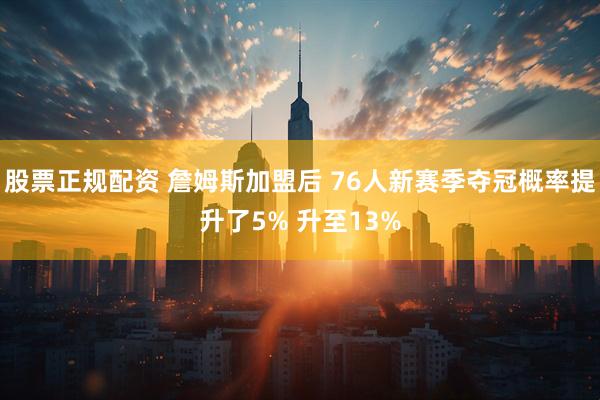 股票正规配资 詹姆斯加盟后 76人新赛季夺冠概率提升了5% 升至13%