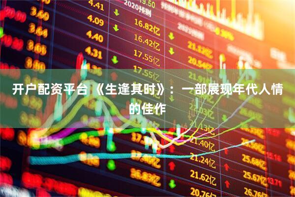 开户配资平台 《生逢其时》：一部展现年代人情的佳作